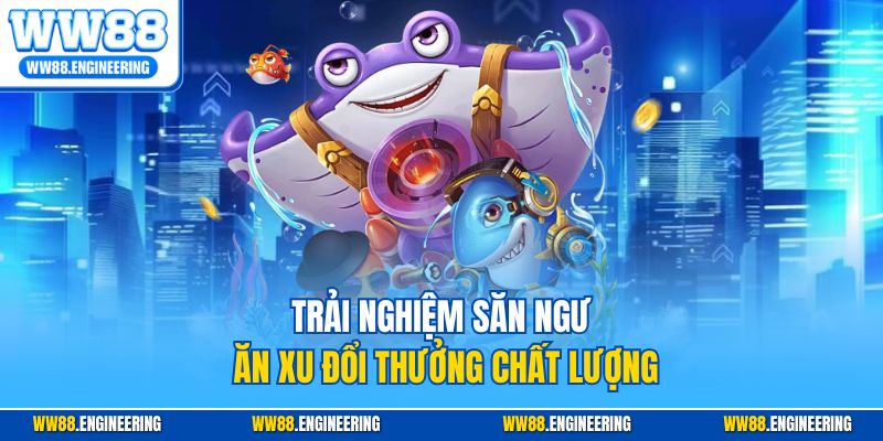 Trải nghiệm săn ngư ăn xu đổi thưởng chất lượng
